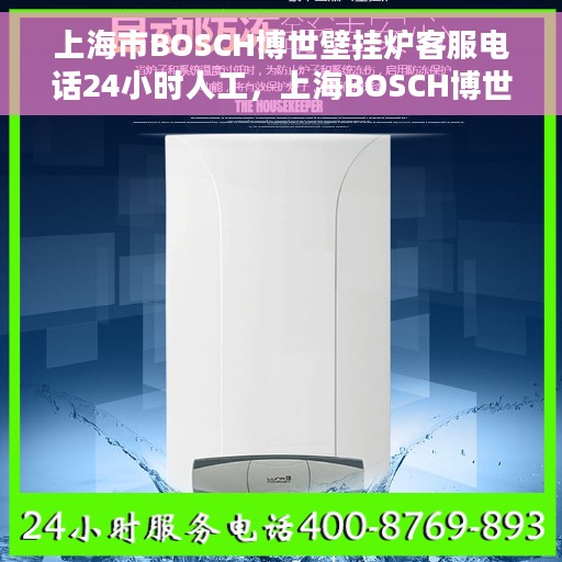 上海市BOSCH博世壁挂炉客服电话24小时人工，上海BOSCH博世壁挂炉全天候在线客服热线，专业解答与快速服务保障