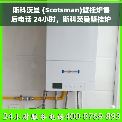 斯科茨曼 (Scotsman)壁挂炉售后电话 24小时，斯科茨曼壁挂炉全天候售后热线，专业服务的守护者
