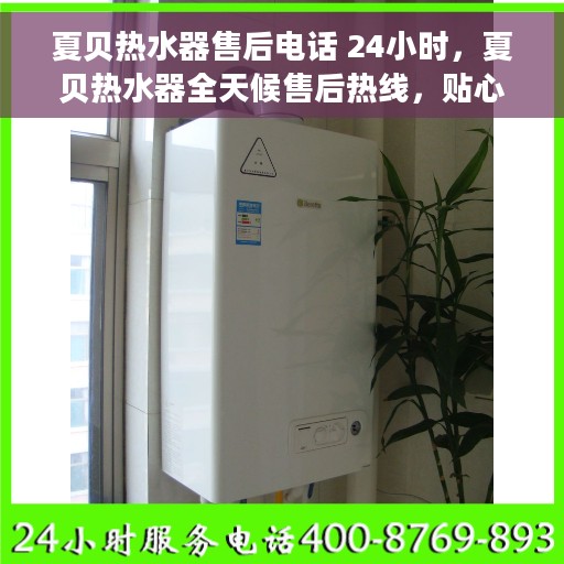 夏贝热水器售后电话 24小时，夏贝热水器全天候售后热线，贴心服务随叫随到