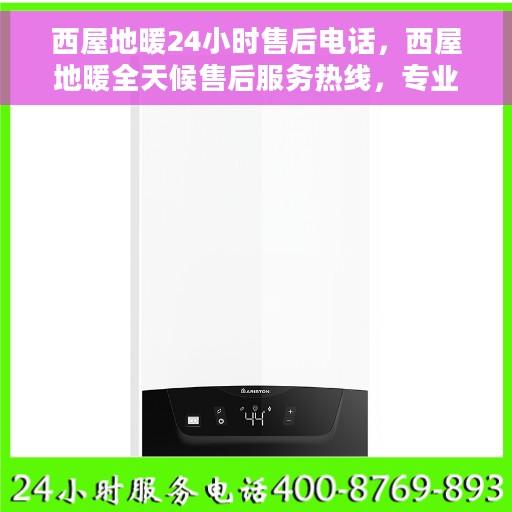 西屋地暖24小时售后电话，西屋地暖全天候售后服务热线，专业维修，24小时无忧服务保障