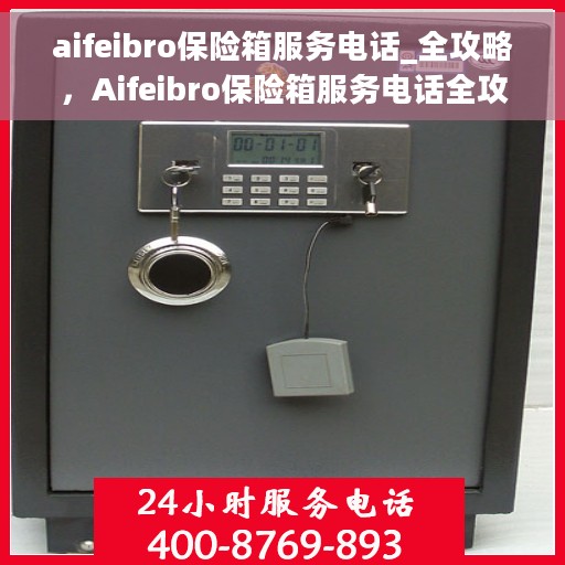 aifeibro保险箱服务电话_全攻略，Aifeibro保险箱服务电话全攻略，一键解决您的安全需求