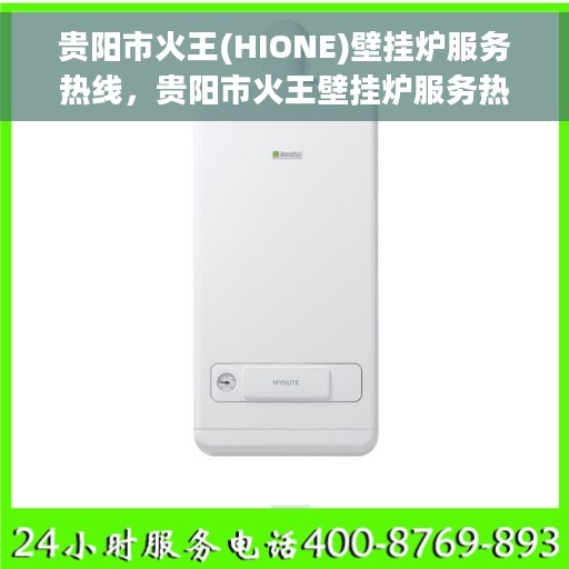 贵阳市火王(HIONE)壁挂炉服务热线，贵阳市火王壁挂炉服务热线，专业维修与售后支持团队为您护航