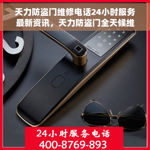 天力防盗门维修电话24小时服务最新资讯，天力防盗门全天候维修服务热线及最新资讯速递