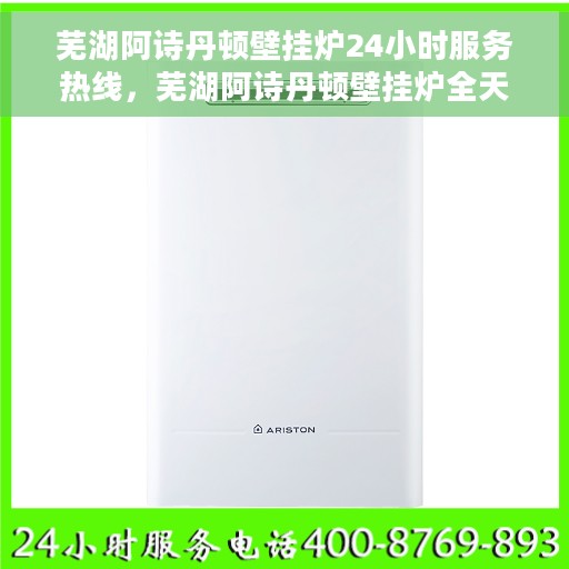 芜湖阿诗丹顿壁挂炉24小时服务热线，芜湖阿诗丹顿壁挂炉全天候服务热线，温暖无忧，贴心关怀您每一刻
