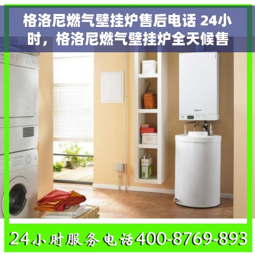 格洛尼燃气壁挂炉售后电话 24小时，格洛尼燃气壁挂炉全天候售后服务热线，贴心关怀您的温暖需求