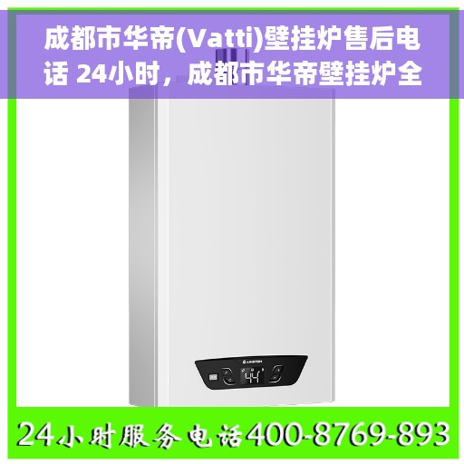 成都市华帝(Vatti)壁挂炉售后电话 24小时，成都市华帝壁挂炉全天候售后电话服务支持
