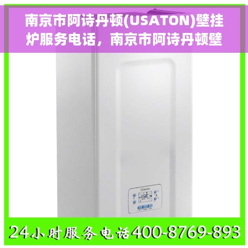 南京市阿诗丹顿(USATON)壁挂炉服务电话，南京市阿诗丹顿壁挂炉售后服务热线及电话全攻略