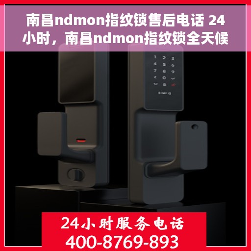 南昌ndmon指纹锁售后电话 24小时，南昌ndmon指纹锁全天候售后电话服务支持
