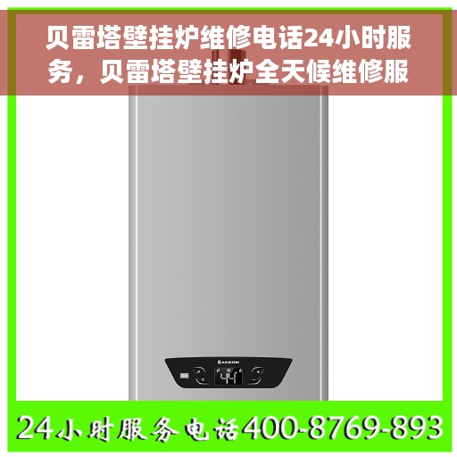 贝雷塔壁挂炉维修电话24小时服务，贝雷塔壁挂炉全天候维修服务热线