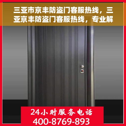 三亚市京丰防盗门客服热线，三亚京丰防盗门客服热线，专业解答，贴心服务