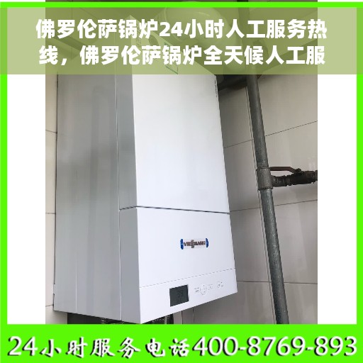佛罗伦萨锅炉24小时人工服务热线，佛罗伦萨锅炉全天候人工服务热线支持，专业解答您的疑虑