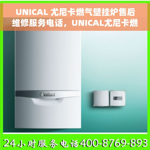 UNICAL 尤尼卡燃气壁挂炉售后维修服务电话，UNICAL尤尼卡燃气壁挂炉售后维修服务热线及专业解决方案
