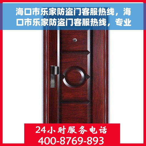 海口市乐家防盗门客服热线，海口市乐家防盗门客服热线，专业解答，贴心服务
