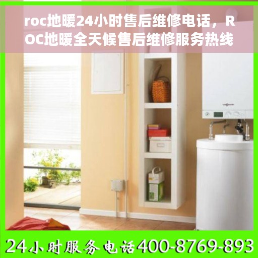 roc地暖24小时售后维修电话，ROC地暖全天候售后维修服务热线