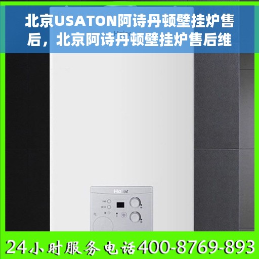 北京USATON阿诗丹顿壁挂炉售后，北京阿诗丹顿壁挂炉售后维修服务解析