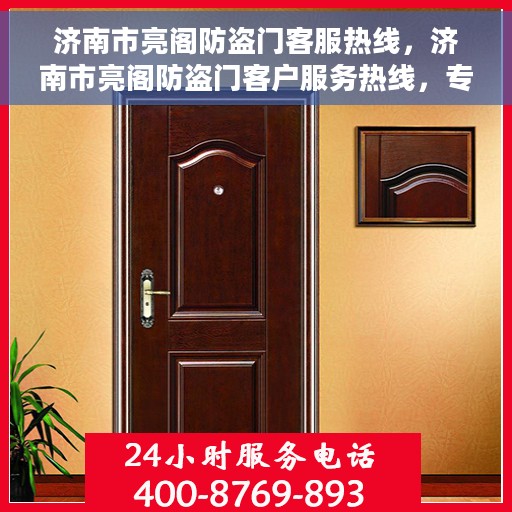 济南市亮阁防盗门客服热线，济南市亮阁防盗门客户服务热线，专业解答，贴心服务