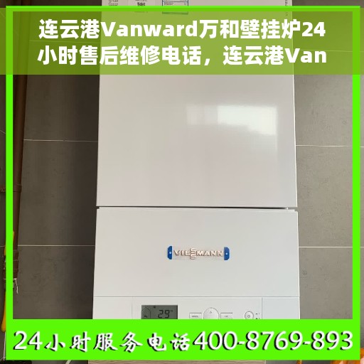 连云港Vanward万和壁挂炉24小时售后维修电话，连云港Vanward万和壁挂炉全天候售后维修服务热线
