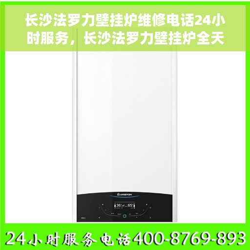 长沙法罗力壁挂炉维修电话24小时服务，长沙法罗力壁挂炉全天候专业维修服务热线
