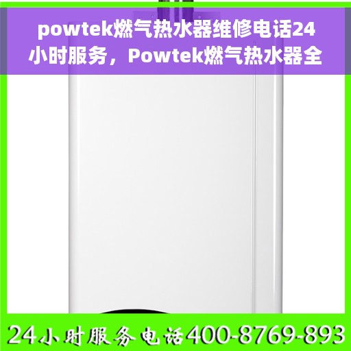 powtek燃气热水器维修电话24小时服务，Powtek燃气热水器全天候维修服务热线