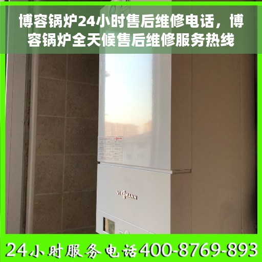 博容锅炉24小时售后维修电话，博容锅炉全天候售后维修服务热线