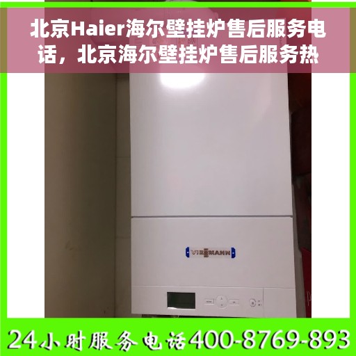 北京Haier海尔壁挂炉售后服务电话，北京海尔壁挂炉售后服务热线及电话支持指南