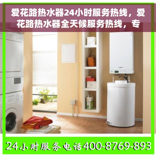 爱花路热水器24小时服务热线，爱花路热水器全天候服务热线，专业解决您的热水需求