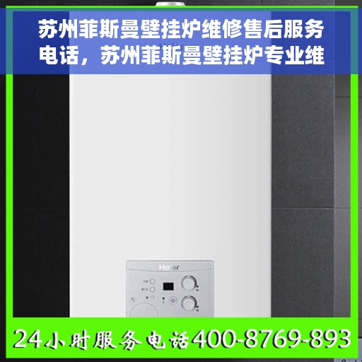 苏州菲斯曼壁挂炉维修售后服务电话，苏州菲斯曼壁挂炉专业维修与售后服务热线