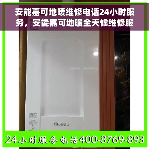 安能嘉可地暖维修电话24小时服务，安能嘉可地暖全天候维修服务热线
