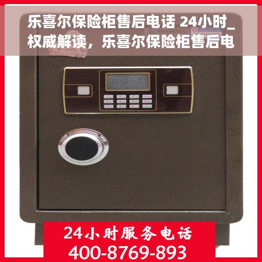 乐喜尔保险柜售后电话 24小时_权威解读，乐喜尔保险柜售后电话全天候服务，权威解读与售后无忧保障
