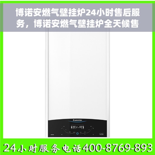博诺安燃气壁挂炉24小时售后服务，博诺安燃气壁挂炉全天候售后服务，贴心关怀温暖您的每一个瞬间