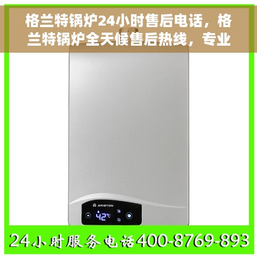 格兰特锅炉24小时售后电话，格兰特锅炉全天候售后热线，专业维修，贴心服务随时在线
