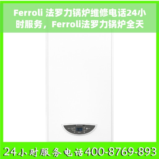 Ferroli 法罗力锅炉维修电话24小时服务，Ferroli法罗力锅炉全天候专业维修服务热线