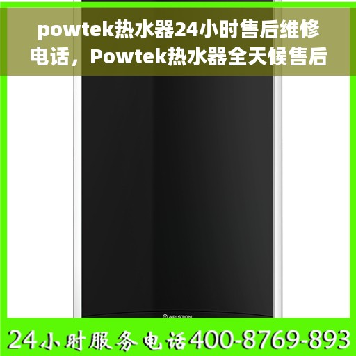 powtek热水器24小时售后维修电话，Powtek热水器全天候售后维修热线专业服务
