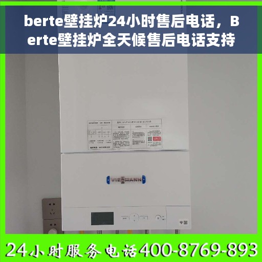berte壁挂炉24小时售后电话，Berte壁挂炉全天候售后电话支持专线