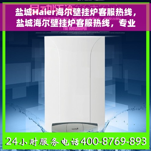 盐城Haier海尔壁挂炉客服热线，盐城海尔壁挂炉客服热线，专业维修与售后支持一站式服务