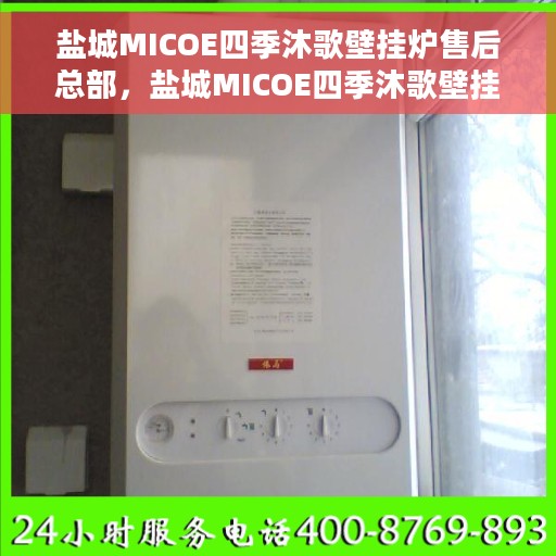 盐城MICOE四季沐歌壁挂炉售后总部，盐城MICOE四季沐歌壁挂炉售后服务中心，专业维修与贴心服务总部