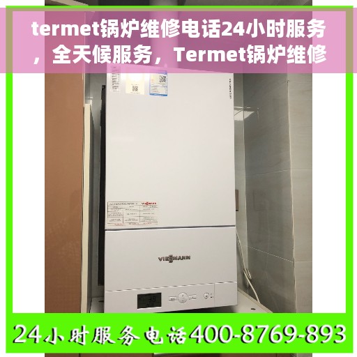 termet锅炉维修电话24小时服务，全天候服务，Termet锅炉维修热线，专业解决您的锅炉问题！
