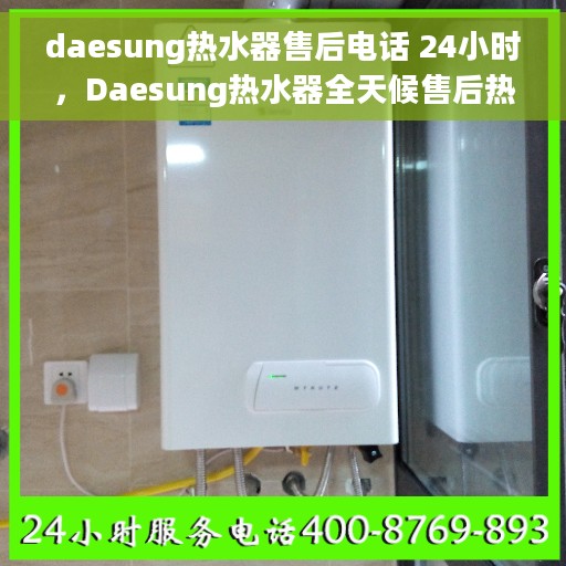 daesung热水器售后电话 24小时，Daesung热水器全天候售后热线，贴心服务不打烊