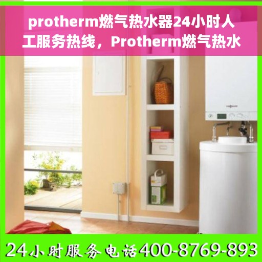 protherm燃气热水器24小时人工服务热线，Protherm燃气热水器全天候人工服务热线支持