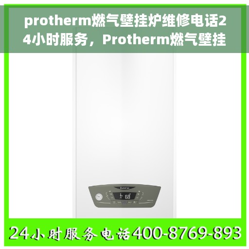 protherm燃气壁挂炉维修电话24小时服务，Protherm燃气壁挂炉全天候维修服务热线