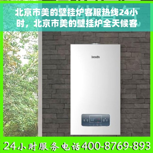 北京市美的壁挂炉客服热线24小时，北京市美的壁挂炉全天候客服热线支持