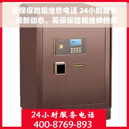英保保险箱维修电话 24小时服务_最新动态，英保保险箱维修热线24小时为您服务_最新动态更新