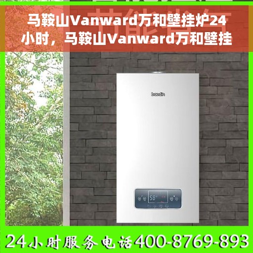 马鞍山Vanward万和壁挂炉24小时，马鞍山Vanward万和壁挂炉全天候温暖守护