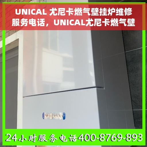 UNICAL 尤尼卡燃气壁挂炉维修服务电话，UNICAL尤尼卡燃气壁挂炉维修专线与电话服务指南