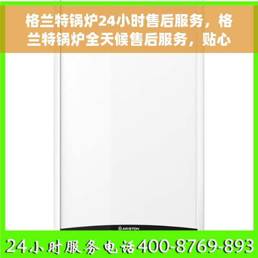 格兰特锅炉24小时售后服务，格兰特锅炉全天候售后服务，贴心关怀，无忧运行