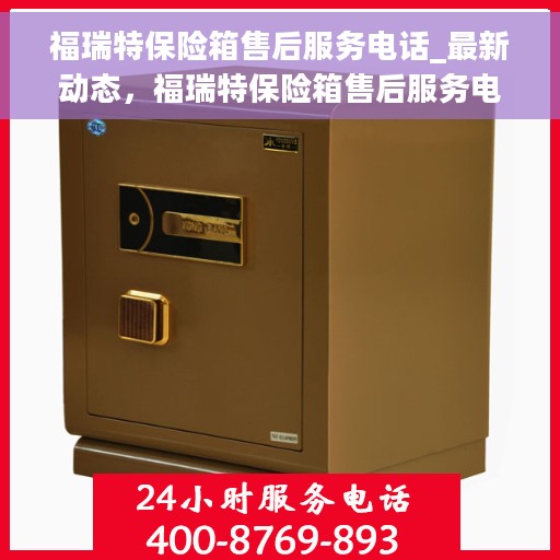 福瑞特保险箱售后服务电话_最新动态，福瑞特保险箱售后服务电话及最新动态揭秘
