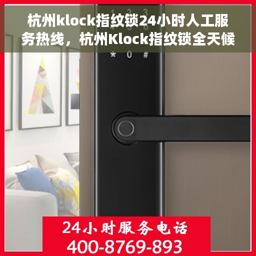 杭州klock指纹锁24小时人工服务热线，杭州Klock指纹锁全天候人工服务热线，专业解锁，贴心守护您的安全门户