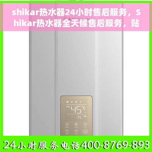 shikar热水器24小时售后服务，Shikar热水器全天候售后服务，贴心无忧保障