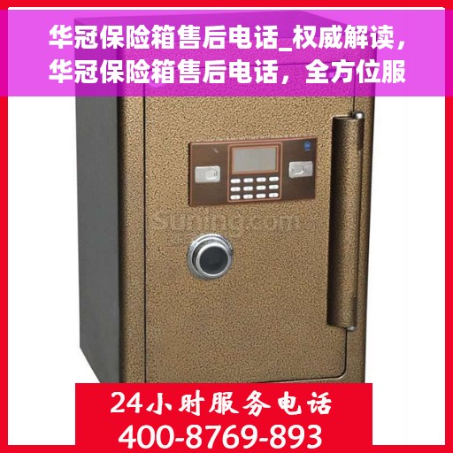 华冠保险箱售后电话_权威解读，华冠保险箱售后电话，全方位服务，权威解读保障您的安全需求