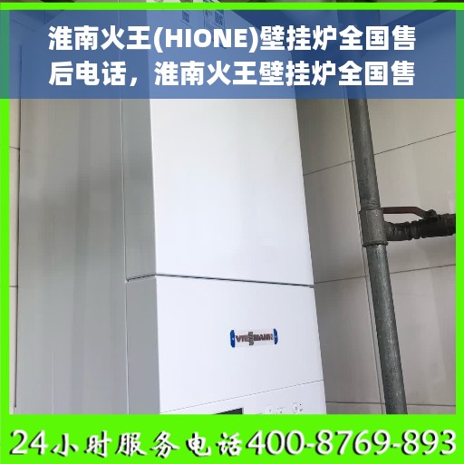 淮南火王(HIONE)壁挂炉全国售后电话，淮南火王壁挂炉全国售后服务热线及支持一览